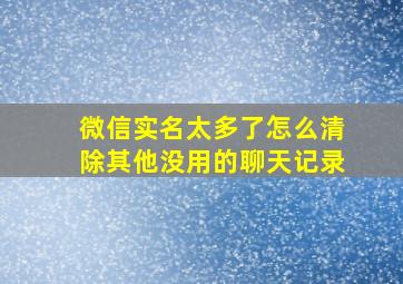 微信实名太多了怎么清除其他没用的聊天记录