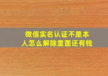 微信实名认证不是本人怎么解除里面还有钱