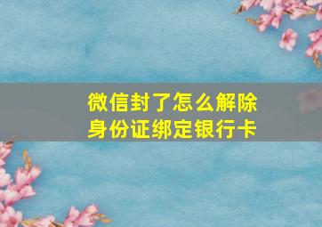 微信封了怎么解除身份证绑定银行卡