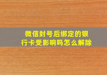 微信封号后绑定的银行卡受影响吗怎么解除