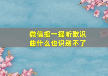 微信摇一摇听歌识曲什么也识别不了