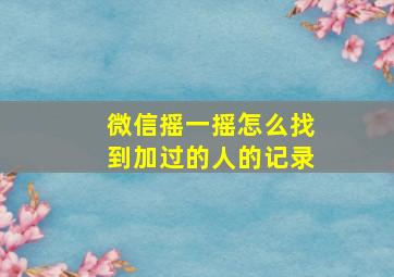 微信摇一摇怎么找到加过的人的记录