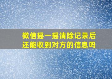 微信摇一摇清除记录后还能收到对方的信息吗