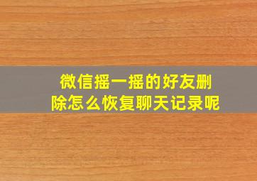 微信摇一摇的好友删除怎么恢复聊天记录呢