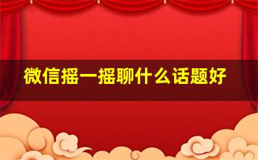 微信摇一摇聊什么话题好