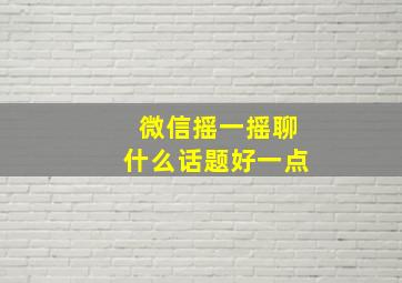 微信摇一摇聊什么话题好一点