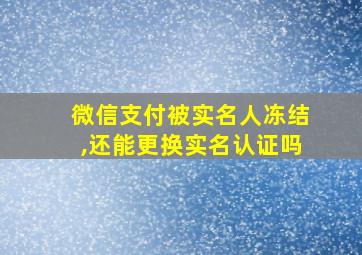 微信支付被实名人冻结,还能更换实名认证吗