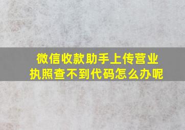 微信收款助手上传营业执照查不到代码怎么办呢