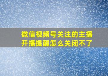 微信视频号关注的主播开播提醒怎么关闭不了