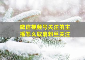 微信视频号关注的主播怎么取消粉丝关注