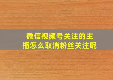 微信视频号关注的主播怎么取消粉丝关注呢