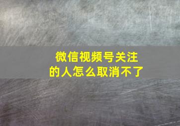 微信视频号关注的人怎么取消不了