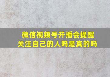 微信视频号开播会提醒关注自己的人吗是真的吗