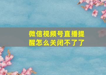 微信视频号直播提醒怎么关闭不了了