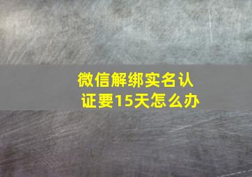 微信解绑实名认证要15天怎么办