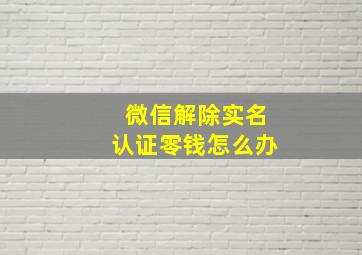 微信解除实名认证零钱怎么办