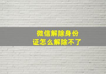 微信解除身份证怎么解除不了