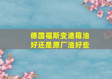 德国福斯变速箱油好还是原厂油好些