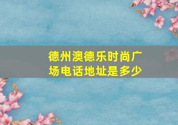 德州澳德乐时尚广场电话地址是多少