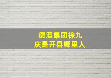 德澳集团徐九庆是开县哪里人