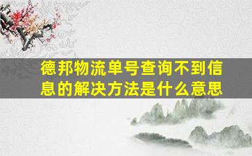 德邦物流单号查询不到信息的解决方法是什么意思