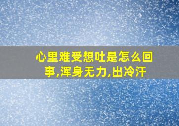 心里难受想吐是怎么回事,浑身无力,出冷汗