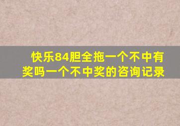 快乐84胆全拖一个不中有奖吗一个不中奖的咨询记录