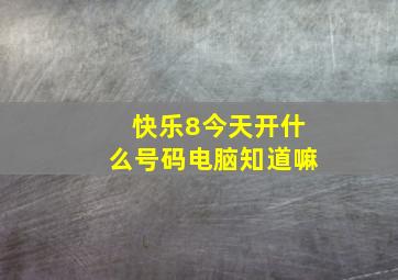 快乐8今天开什么号码电脑知道嘛