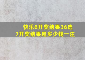 快乐8开奖结果36选7开奖结果是多少钱一注