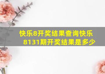 快乐8开奖结果查询快乐8131期开奖结果是多少