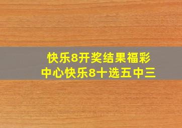 快乐8开奖结果福彩中心快乐8十选五中三