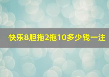 快乐8胆拖2拖10多少钱一注