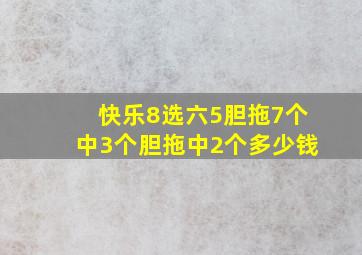 快乐8选六5胆拖7个中3个胆拖中2个多少钱