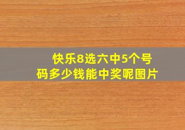 快乐8选六中5个号码多少钱能中奖呢图片