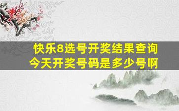 快乐8选号开奖结果查询今天开奖号码是多少号啊