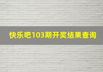 快乐吧103期开奖结果查询