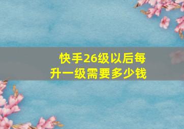 快手26级以后每升一级需要多少钱