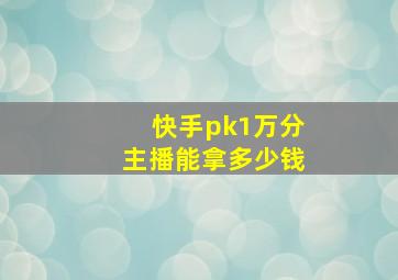 快手pk1万分主播能拿多少钱