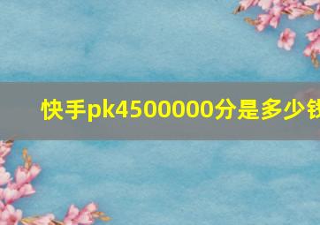 快手pk4500000分是多少钱