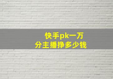 快手pk一万分主播挣多少钱