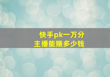 快手pk一万分主播能赚多少钱