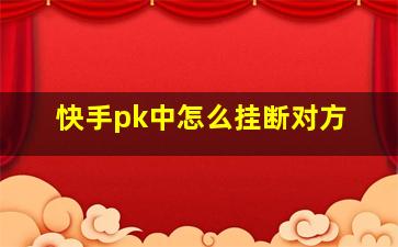 快手pk中怎么挂断对方