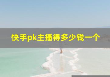 快手pk主播得多少钱一个