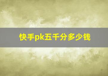 快手pk五千分多少钱