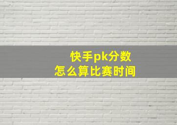 快手pk分数怎么算比赛时间