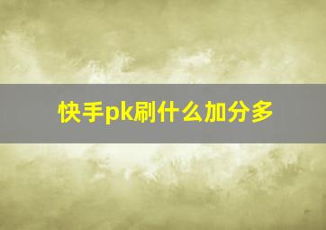 快手pk刷什么加分多