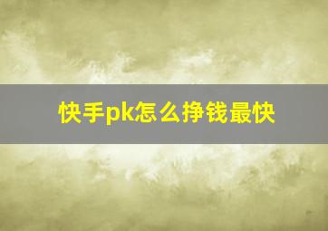 快手pk怎么挣钱最快