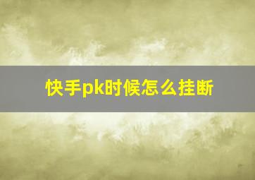 快手pk时候怎么挂断