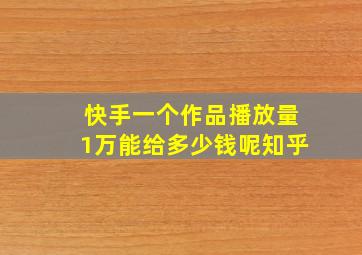 快手一个作品播放量1万能给多少钱呢知乎