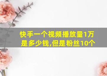 快手一个视频播放量1万是多少钱,但是粉丝10个